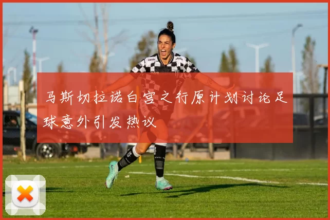 马斯切拉诺白宫之行原计划讨论足球意外引发热议