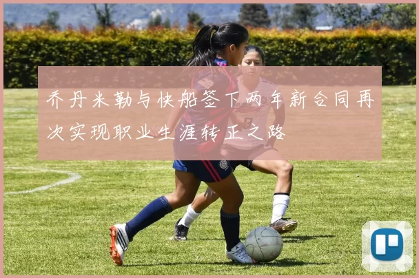 乔丹米勒与快船签下两年新合同再次实现职业生涯转正之路