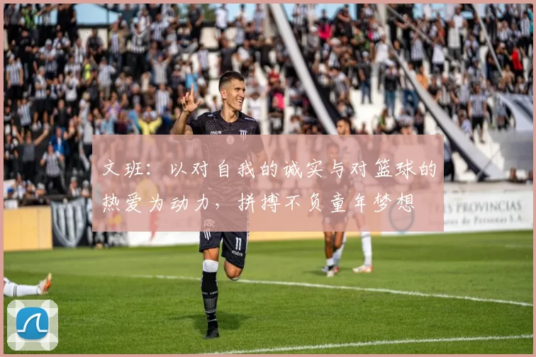文班：以对自我的诚实与对篮球的热爱为动力，拼搏不负童年梦想