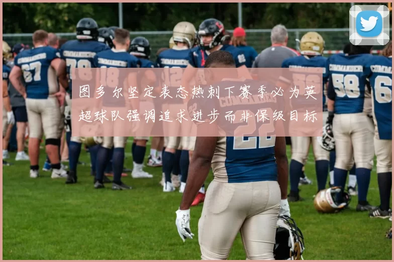 图多尔坚定表态热刺下赛季必为英超球队强调追求进步而非保级目标