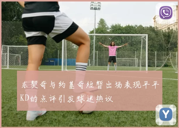 东契奇与约基奇短暂出场表现平平KD的点评引发球迷热议